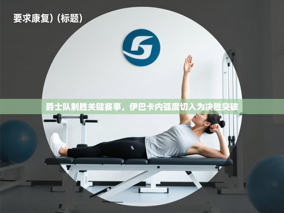 爵士队制胜关键赛事，伊巴卡内弧度切入为决胜突破